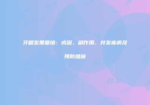 牙龈发黑萎缩：成因、副作用、并发疾病及预防措施