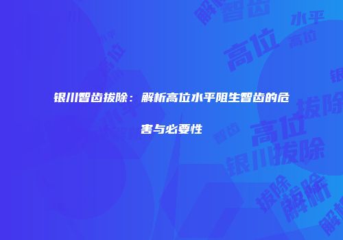 银川智齿拔除：解析高位水平阻生智齿的危害与必要性