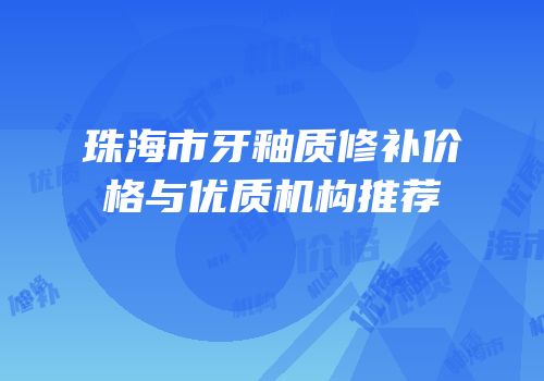 珠海市牙釉质修补价格与优质机构推荐