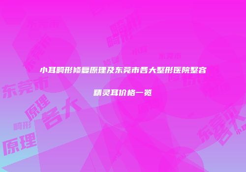 小耳畸形修复原理及东莞市各大整形医院整容精灵耳价格一览