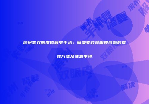 滨州宽双眼皮修复窄手术：解决失败双眼皮问题的有效方法及注意事项