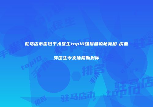 驻马店市雀斑手术医生top10强排名惊艳亮相-房亚萍医生专家能帮助到你
