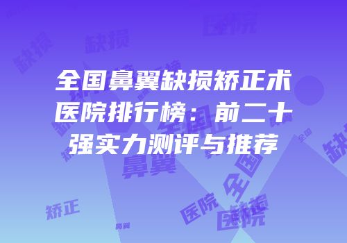 全国鼻翼缺损矫正术医院排行榜：前二十强实力测评与推荐