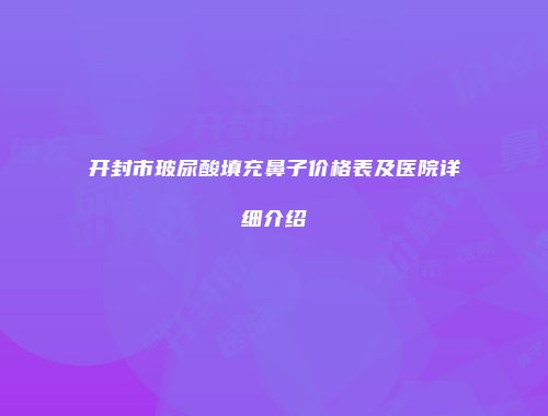 开封市玻尿酸填充鼻子价格表及医院详细介绍