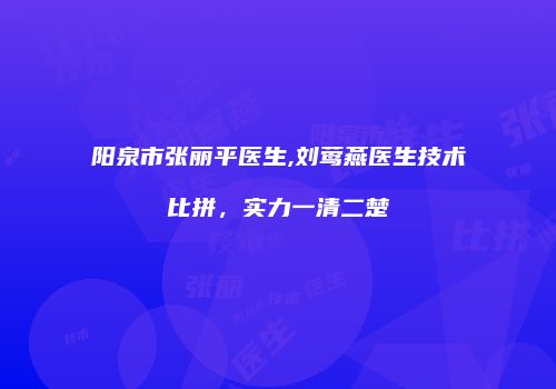 阳泉市张丽平医生,刘莺燕医生技术比拼，实力一清二楚