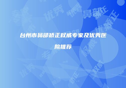 台州市鼻部矫正权威专家及优秀医院推荐