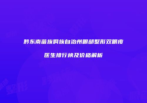 黔东南苗族侗族自治州眼部整形双眼皮医生排行榜及价格解析