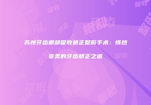 苏州牙齿根部吸收矫正整形手术：悄然变美的牙齿矫正之道