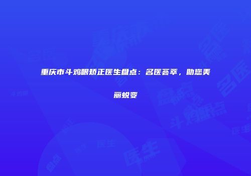 重庆市斗鸡眼矫正医生盘点：名医荟萃，助您美丽蜕变