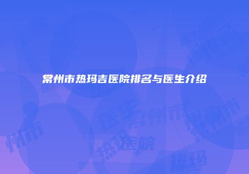 常州市热玛吉医院排名与医生介绍