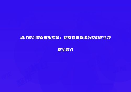 通辽德尔美客整形医院：如何选择靠谱的整形医生及医生简介