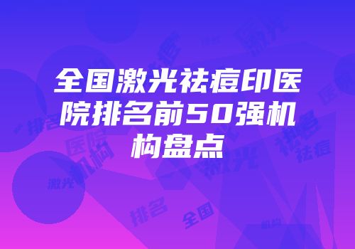 全国激光祛痘印医院排名前50强机构盘点