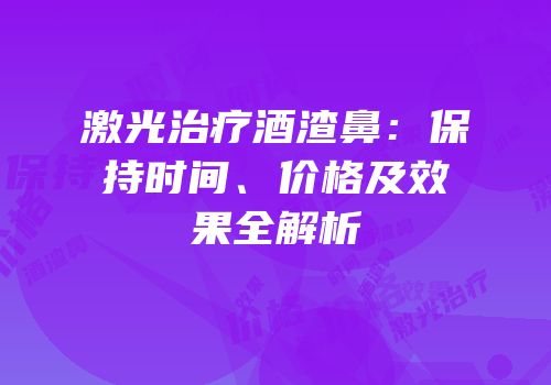 激光治疗酒渣鼻：保持时间、价格及效果全解析