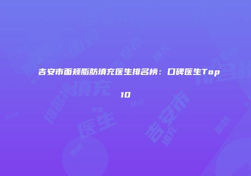 吉安市面颊脂肪填充医生排名榜：口碑医生Top10