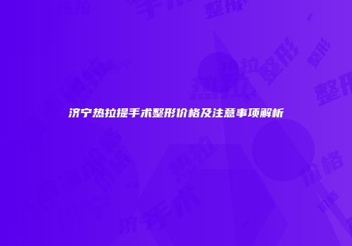 济宁热拉提手术整形价格及注意事项解析