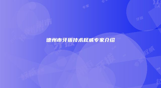 德州市牙拔技术权威专家介绍