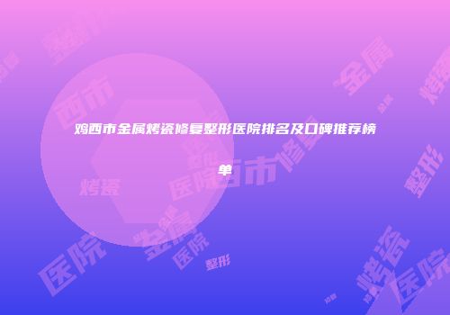 鸡西市金属烤瓷修复整形医院排名及口碑推荐榜单