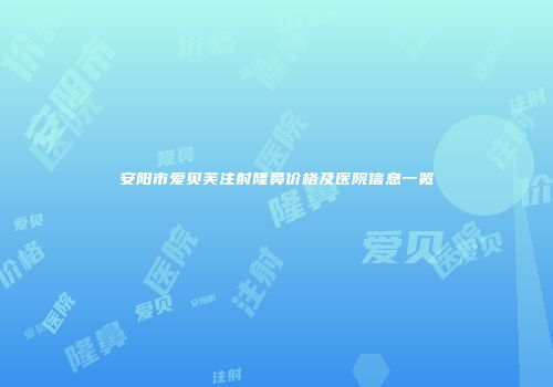 安阳市爱贝芙注射隆鼻价格及医院信息一览