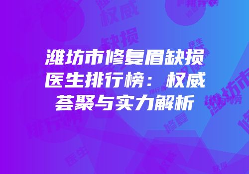 潍坊市修复眉缺损医生排行榜：权威荟聚与实力解析