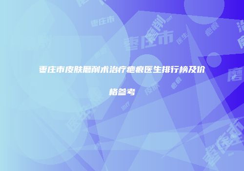 枣庄市皮肤磨削术治疗疤痕医生排行榜及价格参考