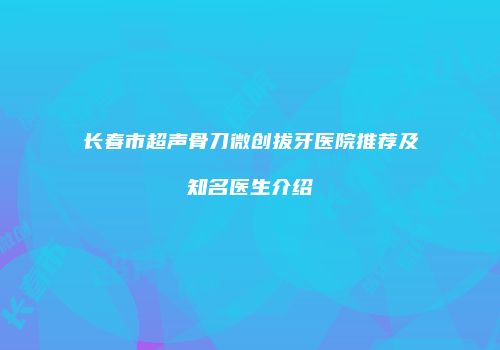 长春市超声骨刀微创拔牙医院推荐及知名医生介绍