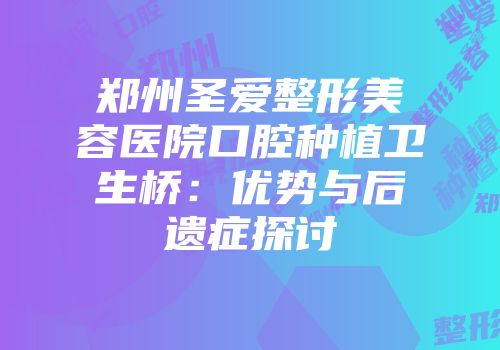 郑州圣爱整形美容医院口腔种植卫生桥：优势与后遗症探讨