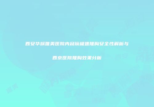 西安华旗唯美医院内窥镜极速隆胸安全性解析与西京医院隆胸效果分析
