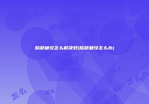 脸部皱纹怎么解决好(脸部皱纹怎么办)