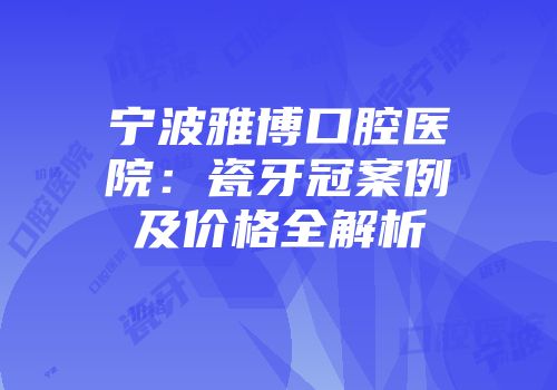 宁波雅博口腔医院：瓷牙冠案例及价格全解析