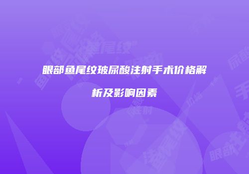 眼部鱼尾纹玻尿酸注射手术价格解析及影响因素