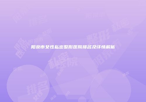 阳泉市女性私密整形医院排名及详情解析
