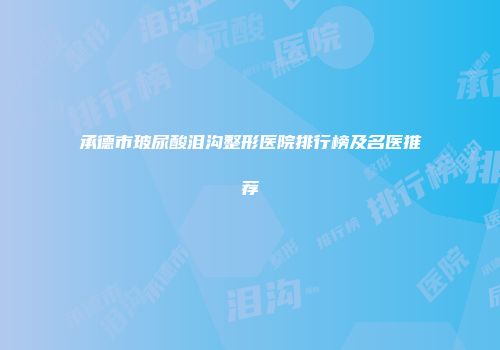 承德市玻尿酸泪沟整形医院排行榜及名医推荐