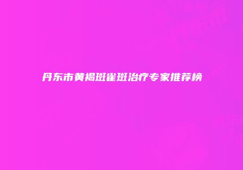丹东市黄褐斑雀斑治疗专家推荐榜