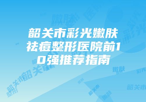 韶关市彩光嫩肤祛痘整形医院前10强推荐指南