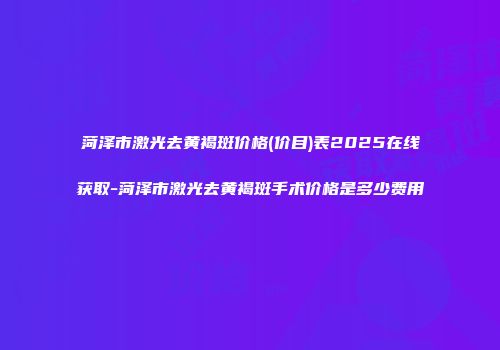 菏泽市激光去黄褐斑价格(价目)表2025在线获取-菏泽市激光去黄褐斑手术价格是多少费用