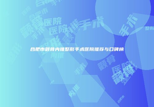 合肥市颧骨内推整形手术医院推荐与口碑榜