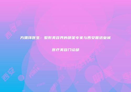 方曦环医生：整形美容界的明星专家与西安雁塔皇城医疗美容门诊部