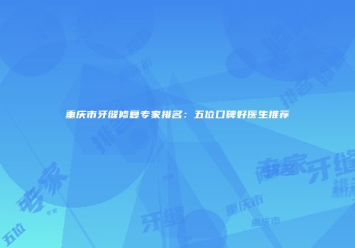 重庆市牙缝修复专家排名：五位口碑好医生推荐