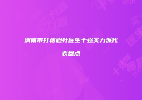 渭南市打瘦脸针医生十强实力派代表盘点