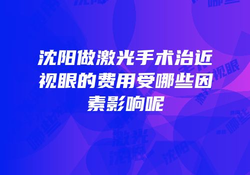 沈阳做激光手术治近视眼的费用受哪些因素影响呢