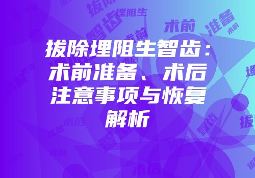 拔除埋阻生智齿：术前准备、术后注意事项与恢复解析