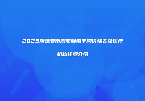 2025版延安市脂肪移植丰胸价格表及医疗机构详细介绍