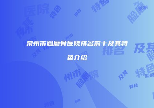 泉州市脸磨骨医院排名前十及其特色介绍