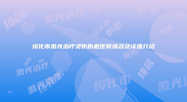 绥化市激光治疗烫伤伤疤医院排名及详细介绍