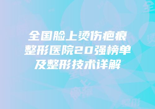 全国脸上烫伤疤痕整形医院20强榜单及整形技术详解