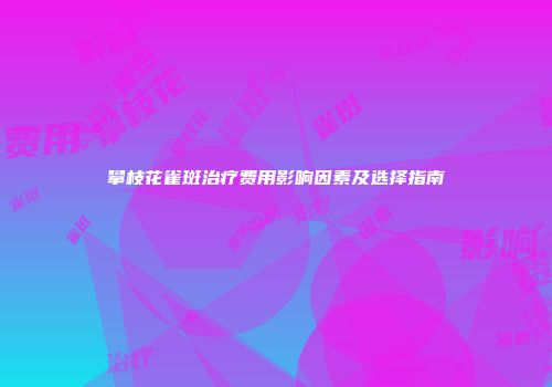 攀枝花雀斑治疗费用影响因素及选择指南