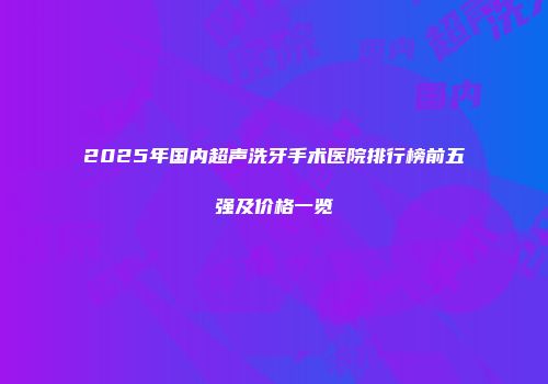2025年国内超声洗牙手术医院排行榜前五强及价格一览