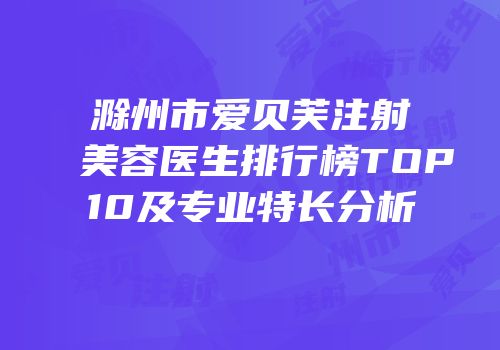 滁州市爱贝芙注射美容医生排行榜TOP10及专业特长分析