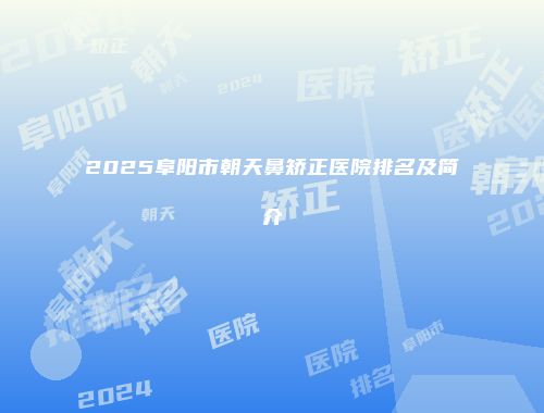 2025阜阳市朝天鼻矫正医院排名及简介