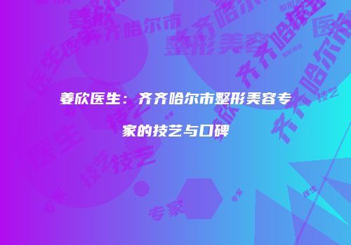 姜欣医生：齐齐哈尔市整形美容专家的技艺与口碑